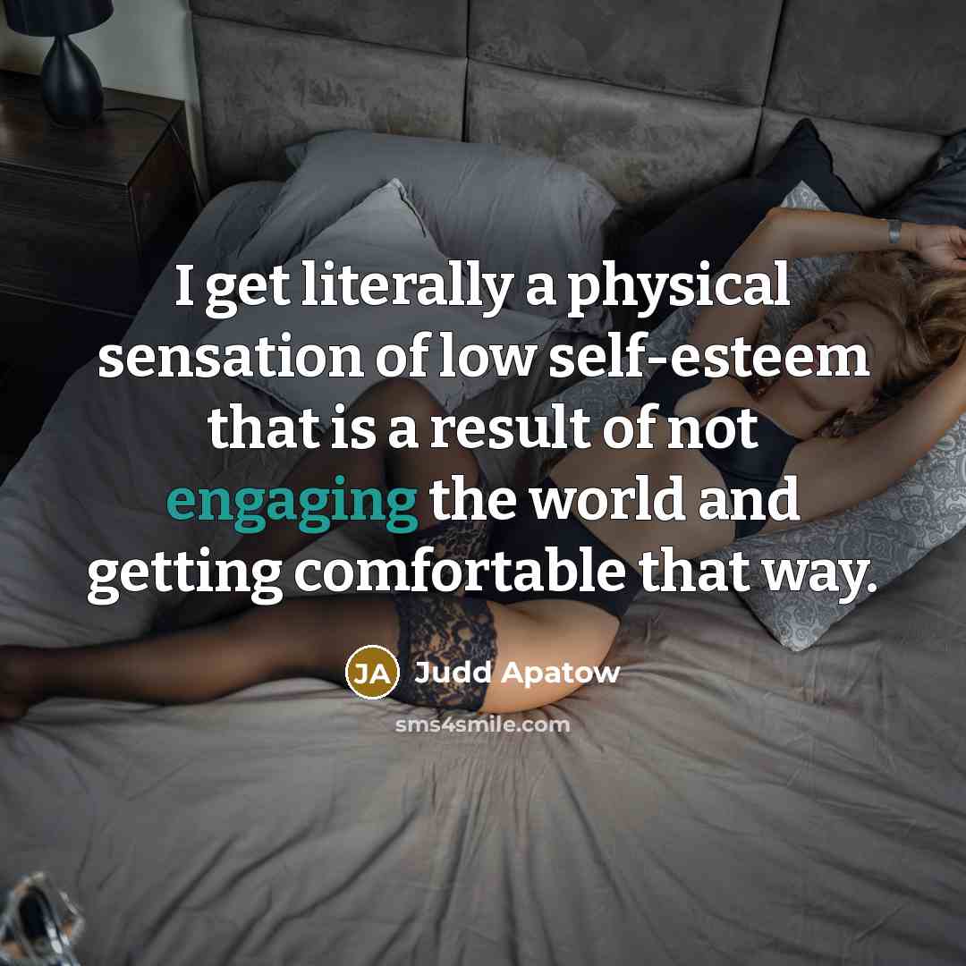 “I get literally a physical sensation of low self-esteem that is a result of not engaging the world and getting comfortable that way.” quote by Judd Apatow