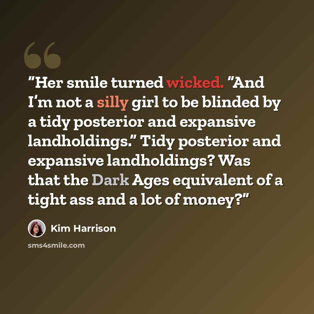 “Her smile turned wicked. “And I’m not a silly girl to be blinded by a tidy posterior and expansive landholdings.” Tidy posterior and expansive landholdings? Was that the Dark Ages equivalent of a tight ass and a lot of money?” quote by Kim Harrison