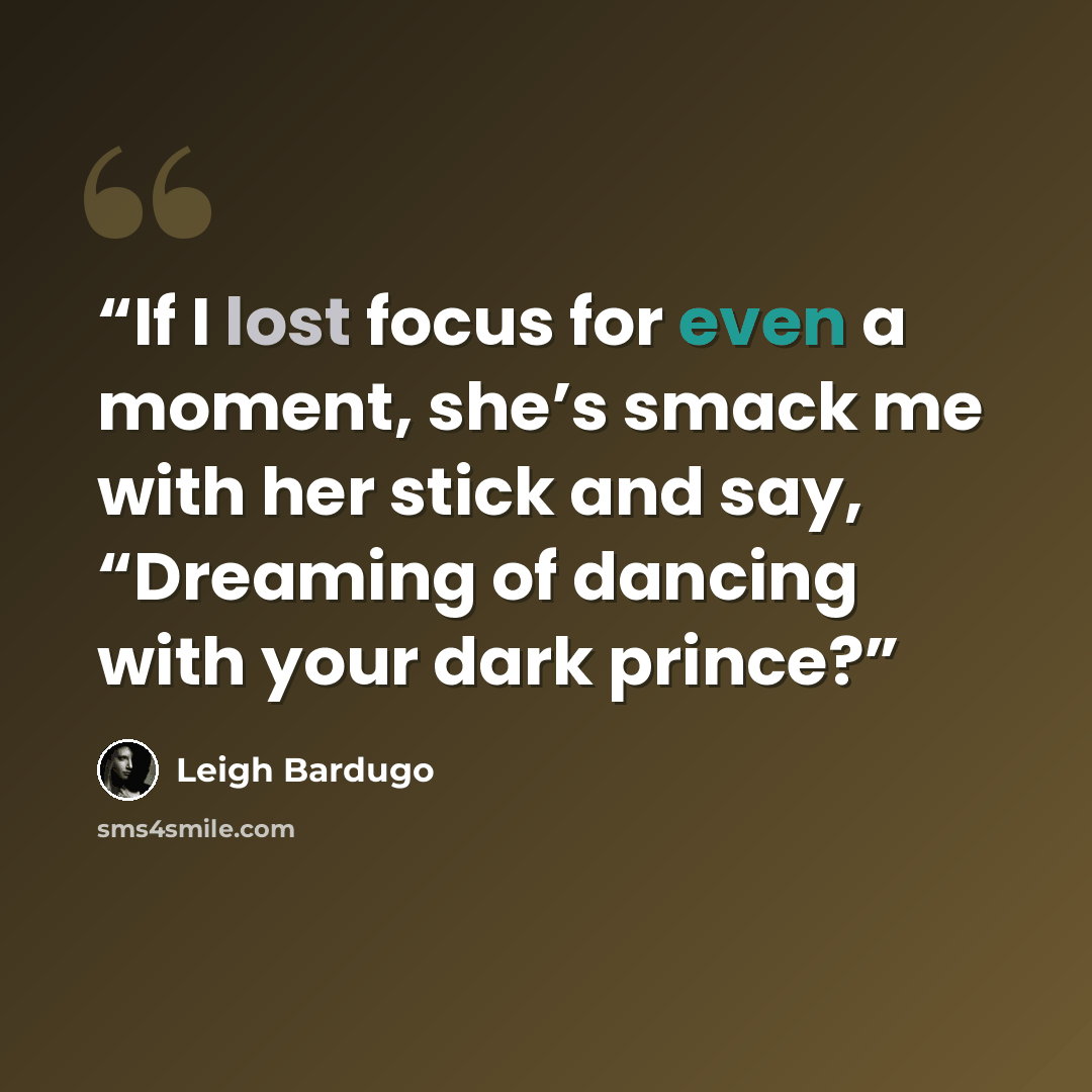 “If I lost focus for even a moment, she’s smack me with her stick and say, “Dreaming of dancing with your dark prince?” quote by Leigh Bardugo