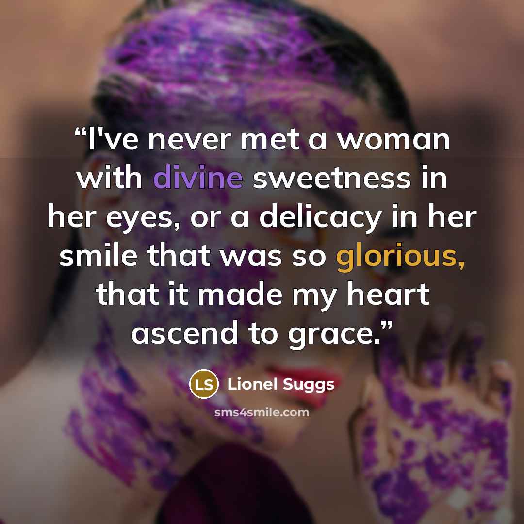 “I've never met a woman with divine sweetness in her eyes, or a delicacy in her smile that was so glorious, that it made my heart ascend to grace.” quote by Lionel Suggs