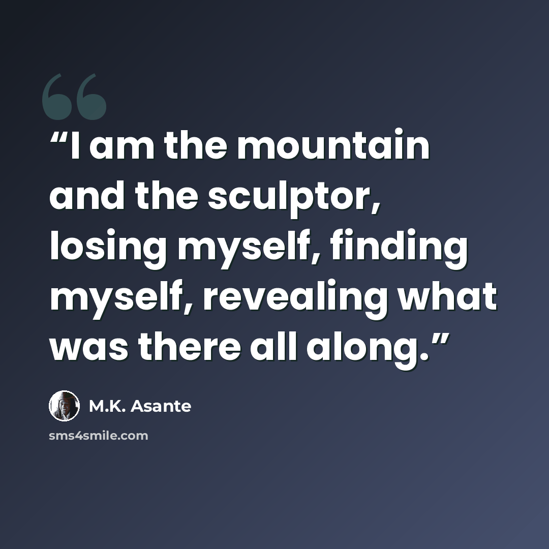 “I am the mountain and the sculptor, losing myself, finding myself, revealing what was there all along.” quote by M.K. Asante
