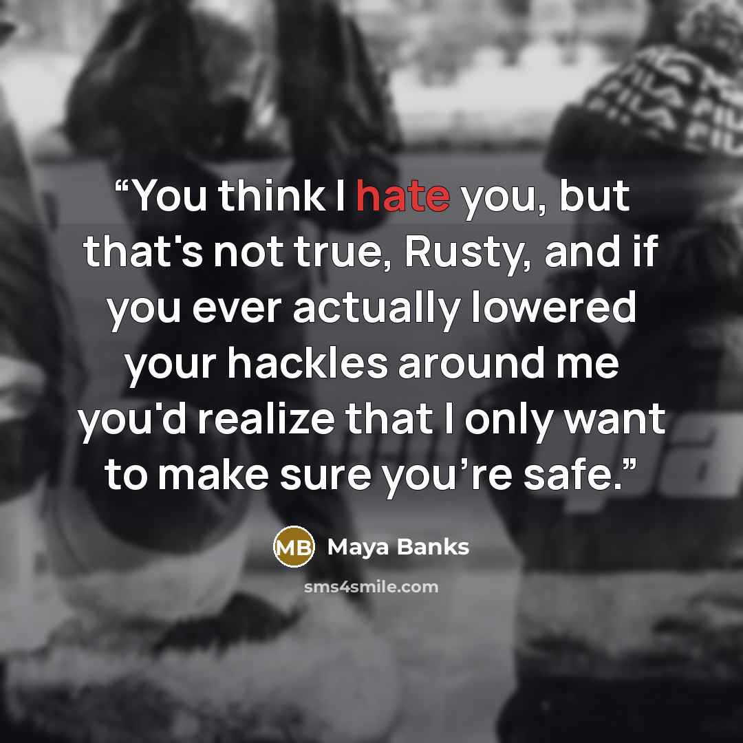 “You think I hate you, but that's not true, Rusty, and if you ever actually lowered your hackles around me you'd realize that I only want to make sure you're safe.” quote by Maya Banks