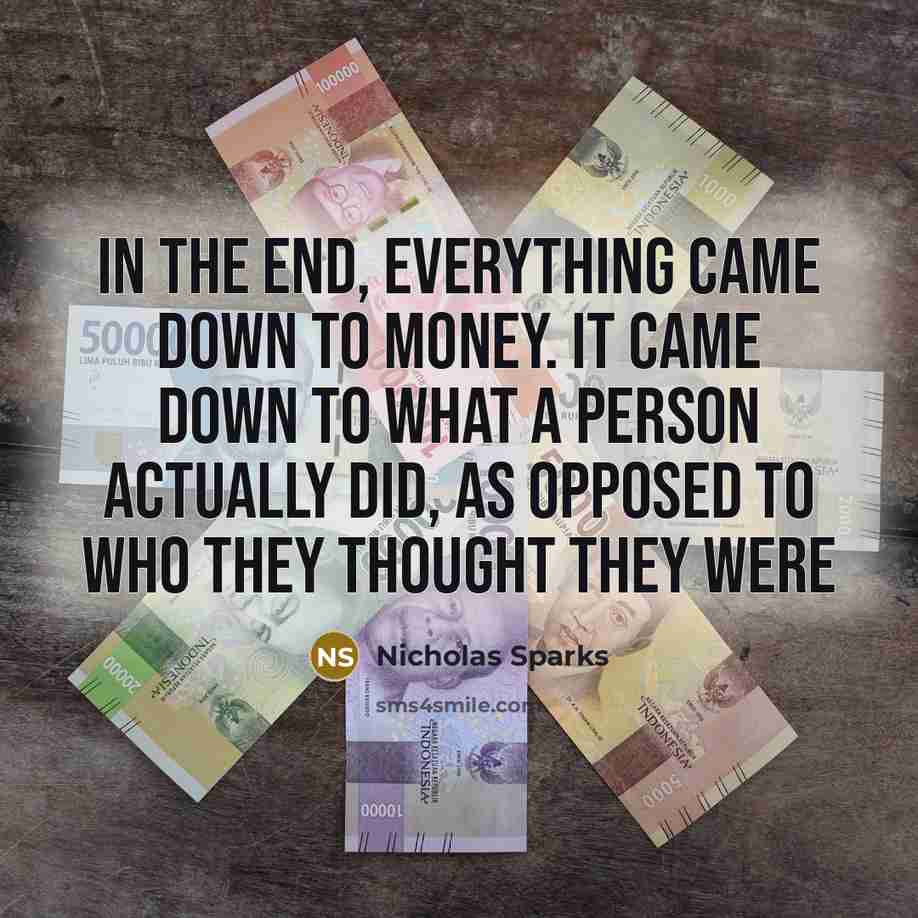 “In the end, everything came down to money. It came down to what a person actually did, as opposed to who they thought they were” quote by Nicholas Sparks