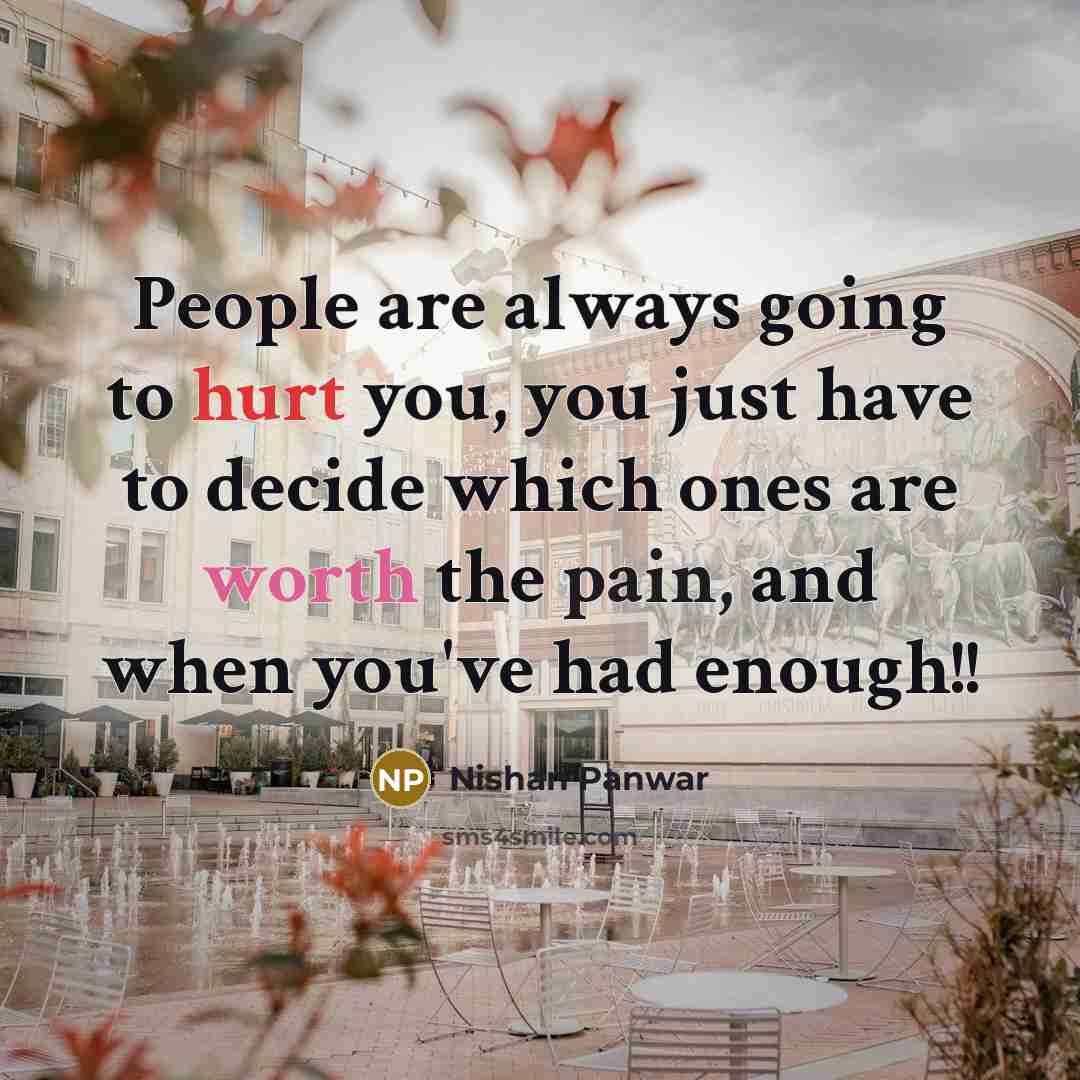 “People are always going to hurt you, you just have to decide which ones are worth the pain, and when you've had enough!!” quote by Nishan Panwar