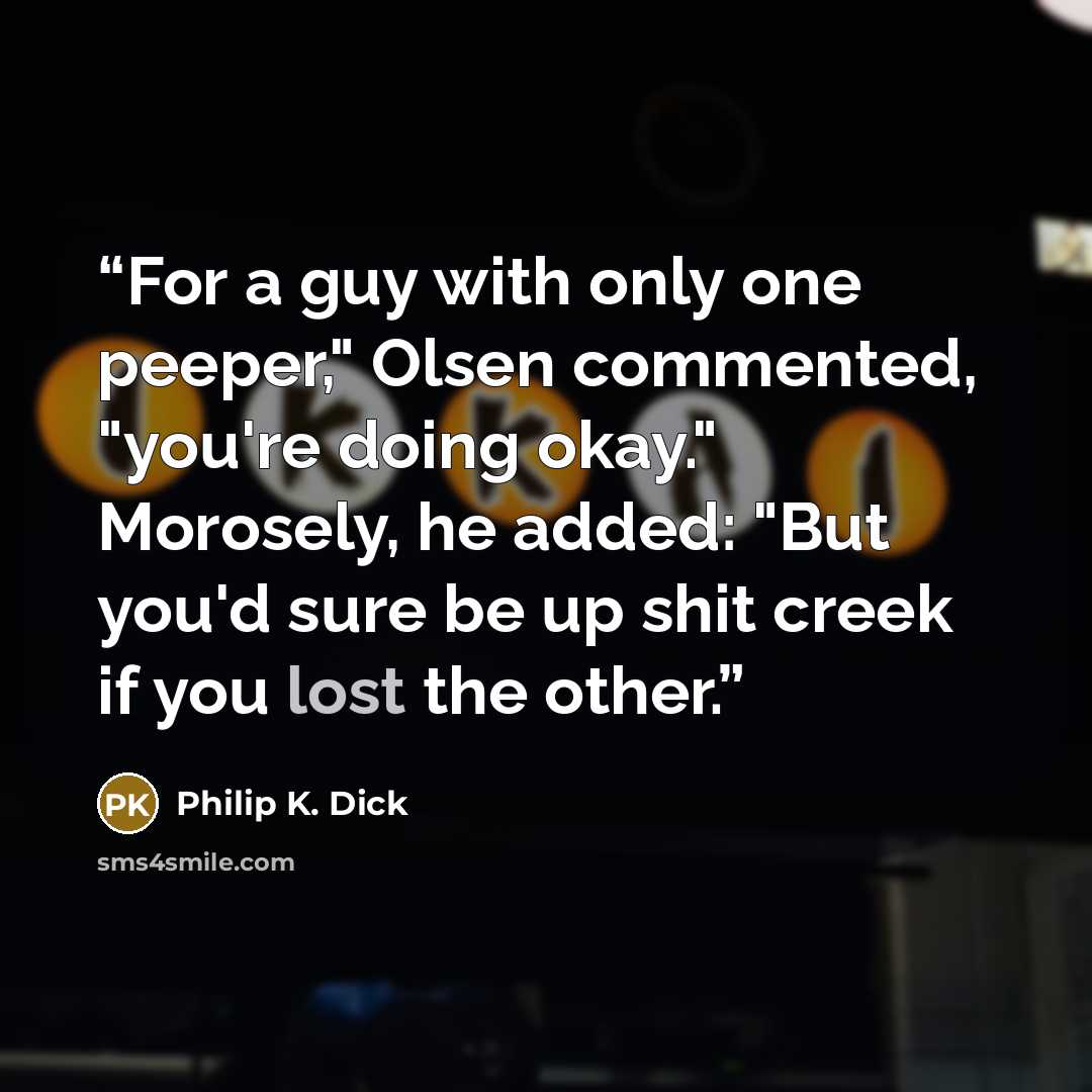 “For a guy with only one peeper," Olsen commented, "you're doing okay." Morosely, he added: "But you'd sure be up shit creek if you lost the other.” quote by Philip K. Dick