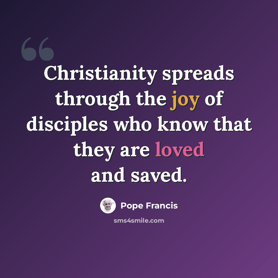 “Christianity spreads through the joy of disciples who know that they are loved and saved.” quote by Pope Francis
