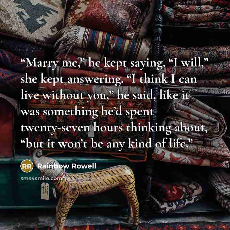 “Marry me,” he kept saying. “I will,” she kept answering. “I think I can live without you,” he said, like it was something he’d spent twenty-seven hours thinking about, “but it won’t be any kind of life.” quote by Rainbow Rowell