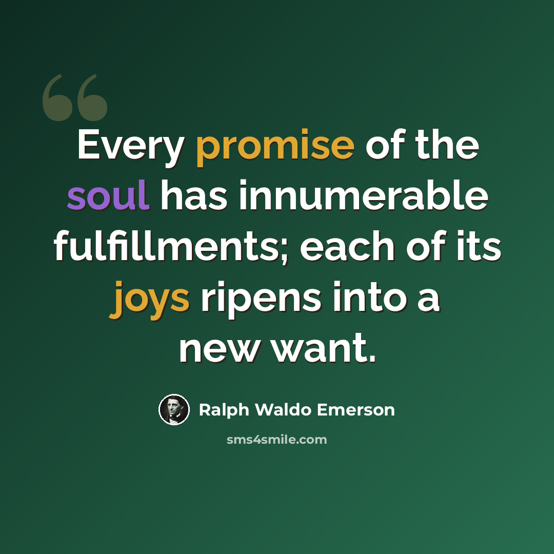 “Every promise of the soul has innumerable fulfillments; each of its joys ripens into a new want.” quote by Ralph Waldo Emerson