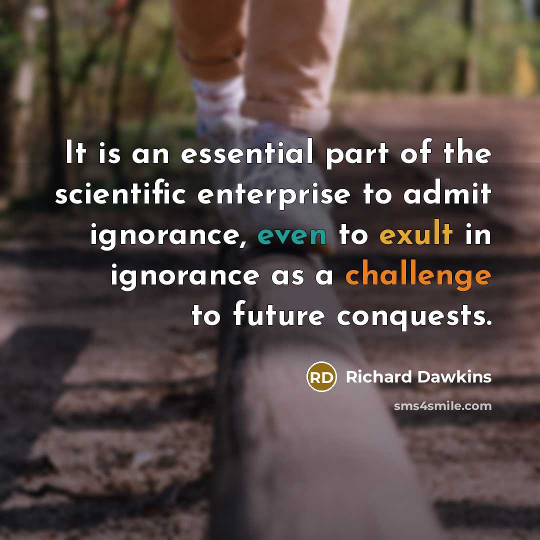 “It is an essential part of the scientific enterprise to admit ignorance, even to exult in ignorance as a challenge to future conquests.” quote by Richard Dawkins