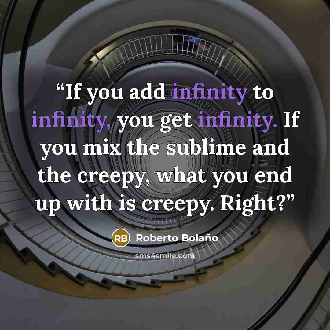 “If you add infinity to infinity, you get infinity. If you mix the sublime and the creepy, what you end up with is creepy. Right?” quote by Roberto Bolaño