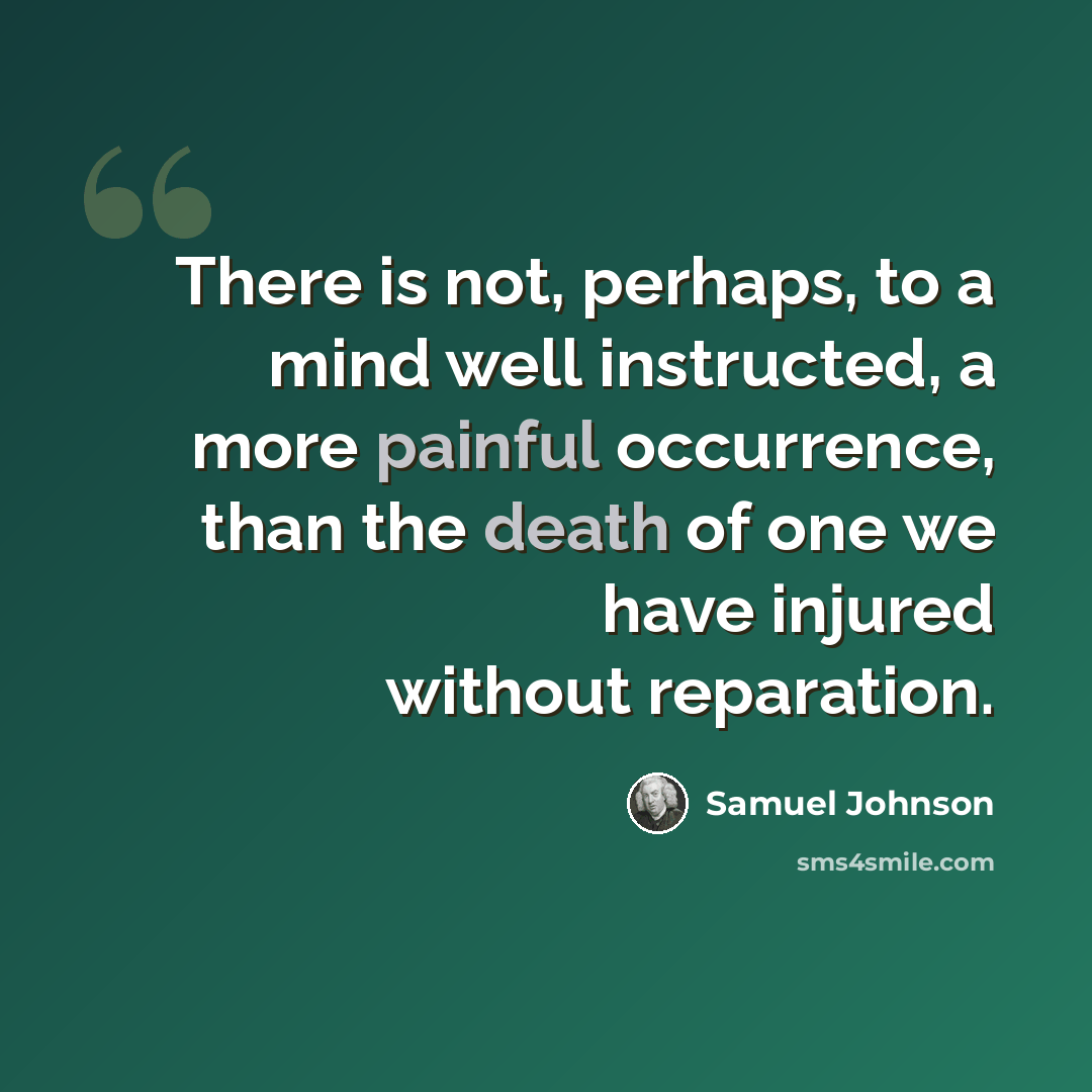“There is not, perhaps, to a mind well instructed, a more painful occurrence, than the death of one we have injured without reparation.” quote by Samuel Johnson