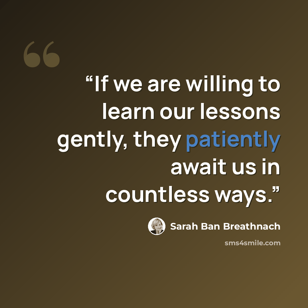 “If we are willing to learn our lessons gently, they patiently await us in countless ways.” quote by Sarah Ban Breathnach