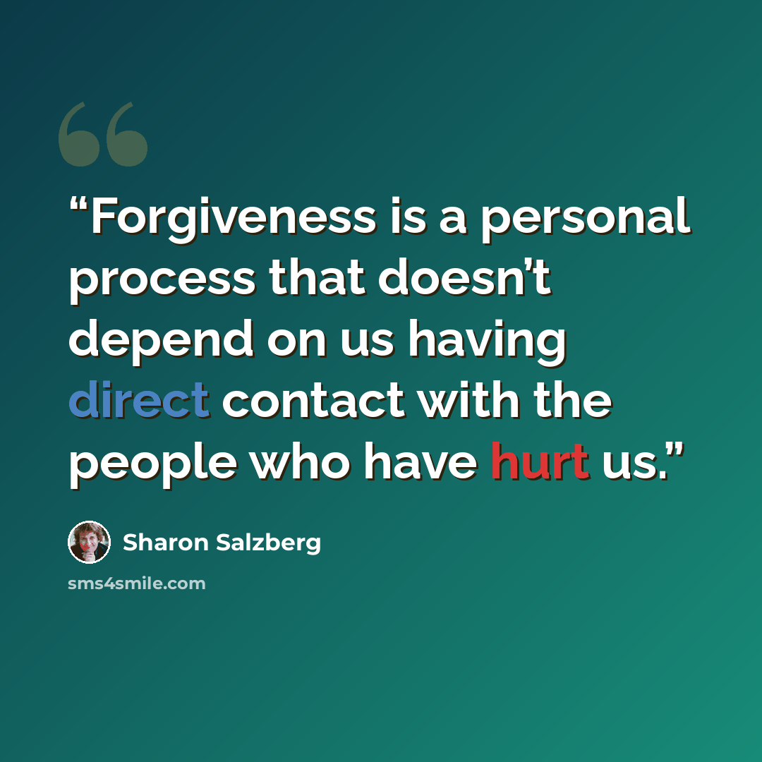 “Forgiveness is a personal process that doesn’t depend on us having direct contact with the people who have hurt us.” quote by Sharon Salzberg