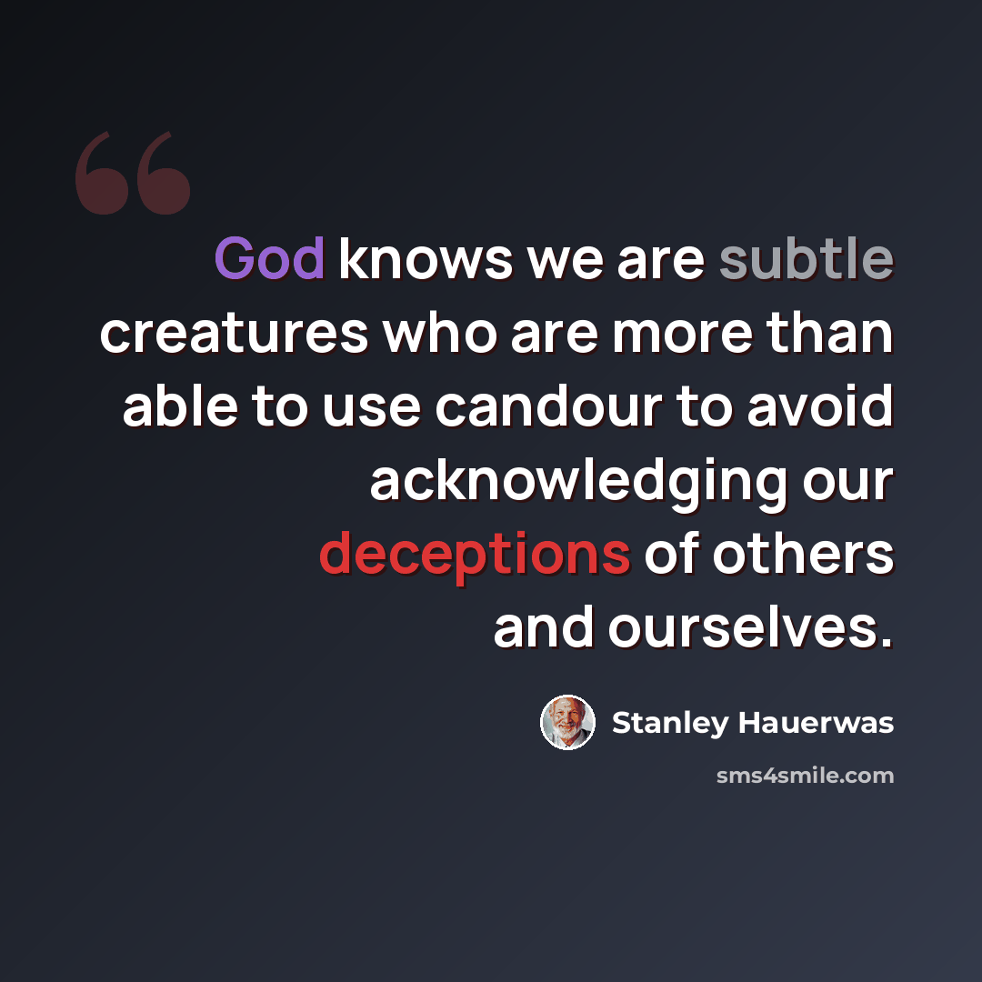 “God knows we are subtle creatures who are more than able to use candour to avoid acknowledging our deceptions of others and ourselves.” quote by Stanley Hauerwas