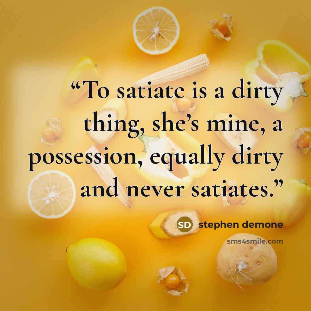 “To satiate is a dirty thing, she’s mine, a possession, equally dirty and never satiates.” quote by Stephen Demone