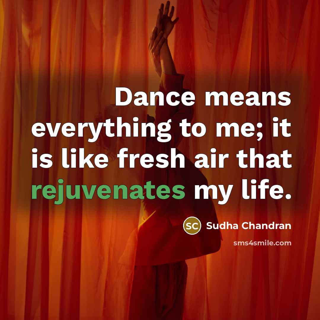 “Dance means everything to me; it is like fresh air that rejuvenates my life.” quote by Sudha Chandran