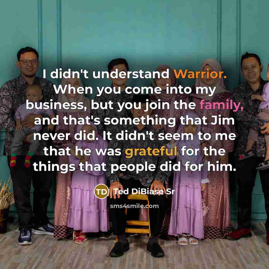 “I didn't understand Warrior. When you come into my business, but you join the family, and that's something that Jim never did. It didn't seem to me that he was grateful for the things that people did for him.” quote by Ted DiBiase Sr