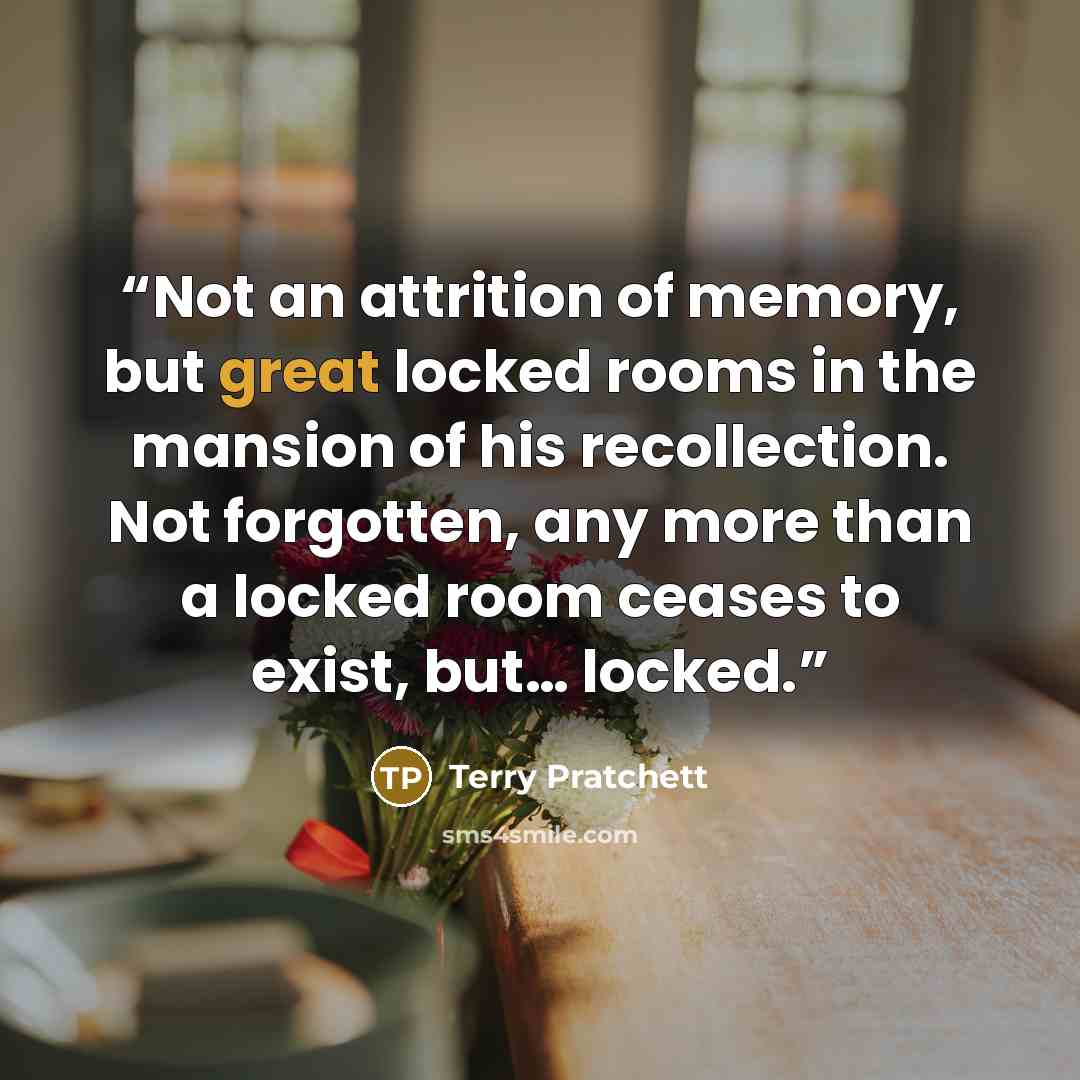 “Not an attrition of memory, but great locked rooms in the mansion of his recollection. Not forgotten, any more than a locked room ceases to exist, but… locked.” quote by Terry Pratchett