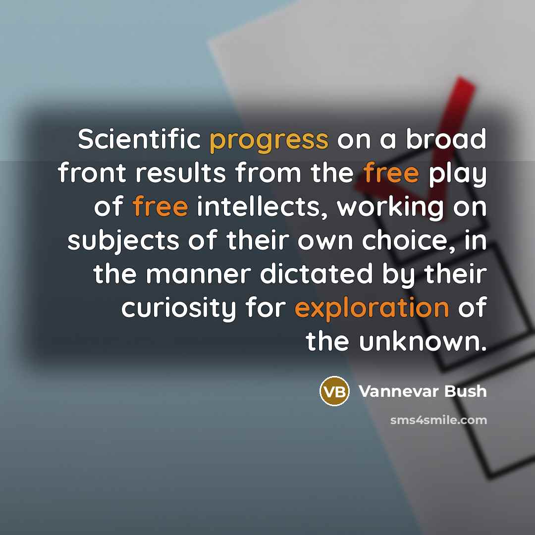 “Scientific progress on a broad front results from the free play of free intellects, working on subjects of their own choice, in the manner dictated by their curiosity for exploration of the unknown.” quote by Vannevar Bush