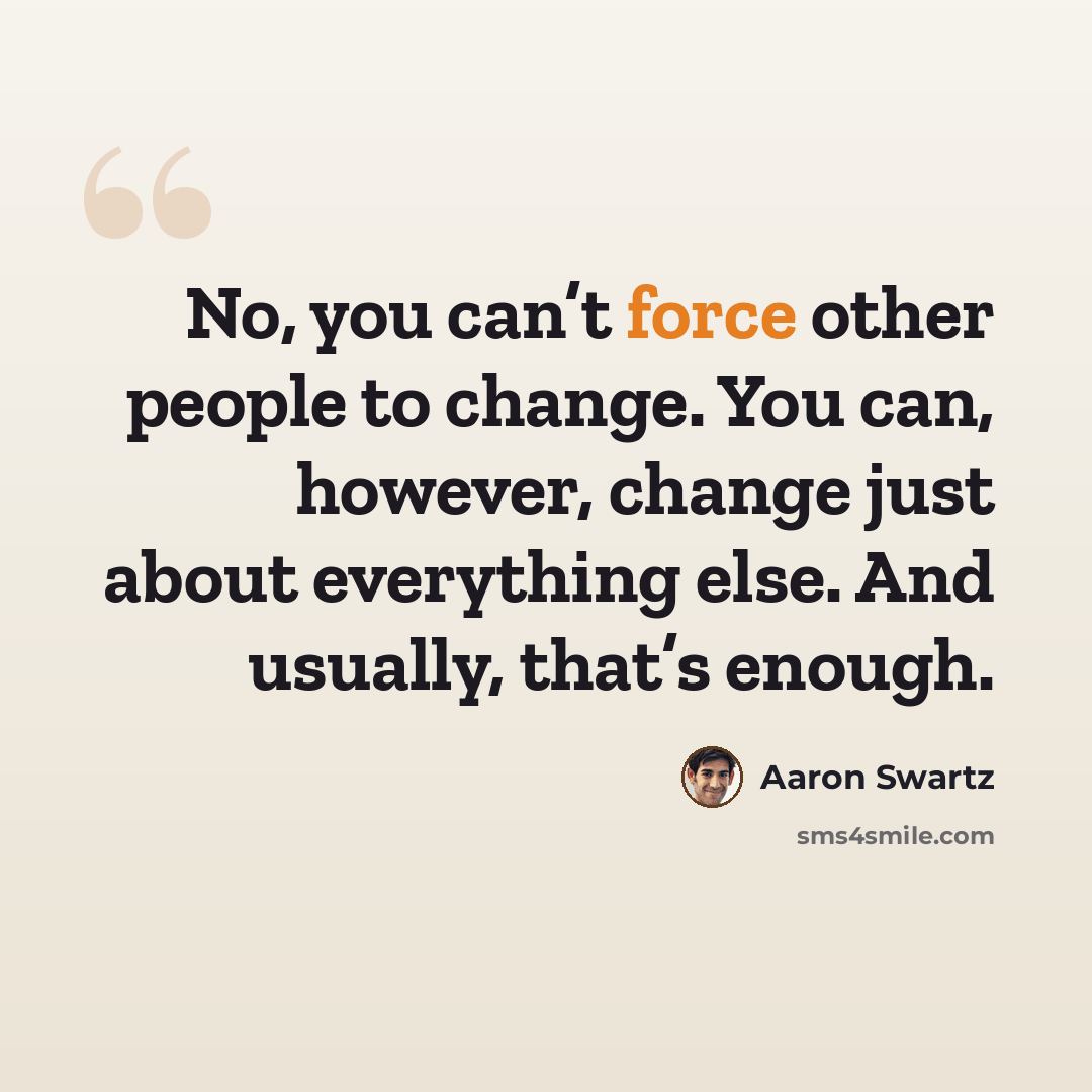 “No, you can’t force other people to change. You can, however, change just about everything else. And usually, that’s enough.” quote by Aaron Swartz