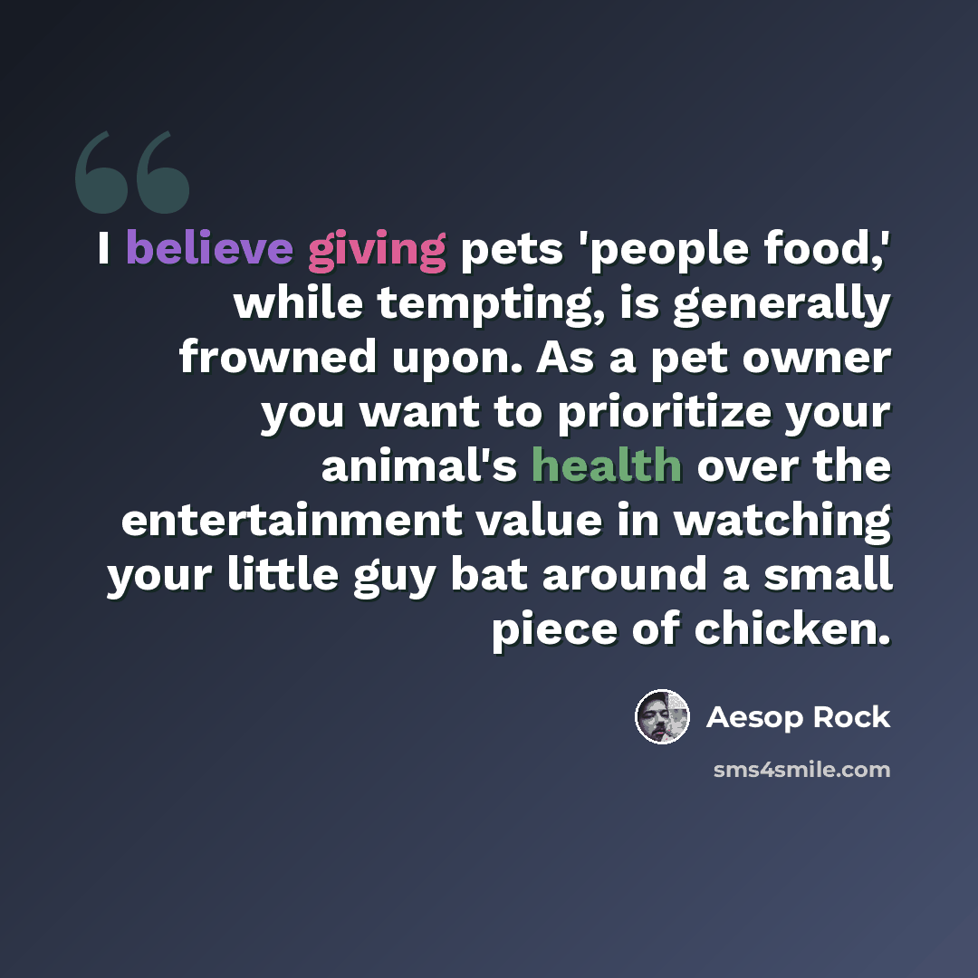 “I believe giving pets 'people food,' while tempting, is generally frowned upon. As a pet owner you want to prioritize your animal's health over the entertainment value in watching your little guy bat around a small piece of chicken.” quote by Aesop Rock