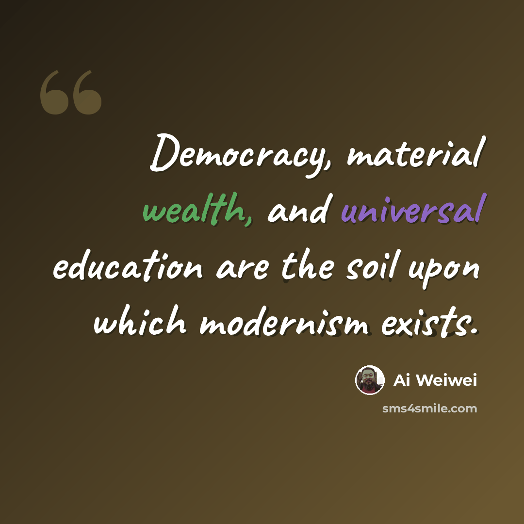 “Democracy, material wealth, and universal education are the soil upon which modernism exists.” quote by Ai Weiwei