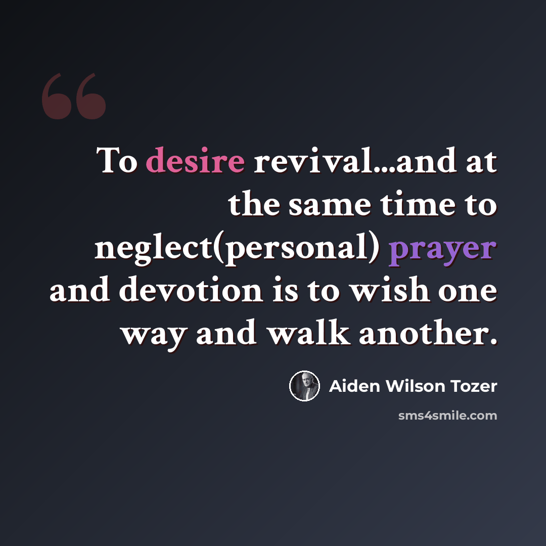 “To desire revival...and at the same time to neglect(personal) prayer and devotion is to wish one way and walk another.” quote by Aiden Wilson Tozer