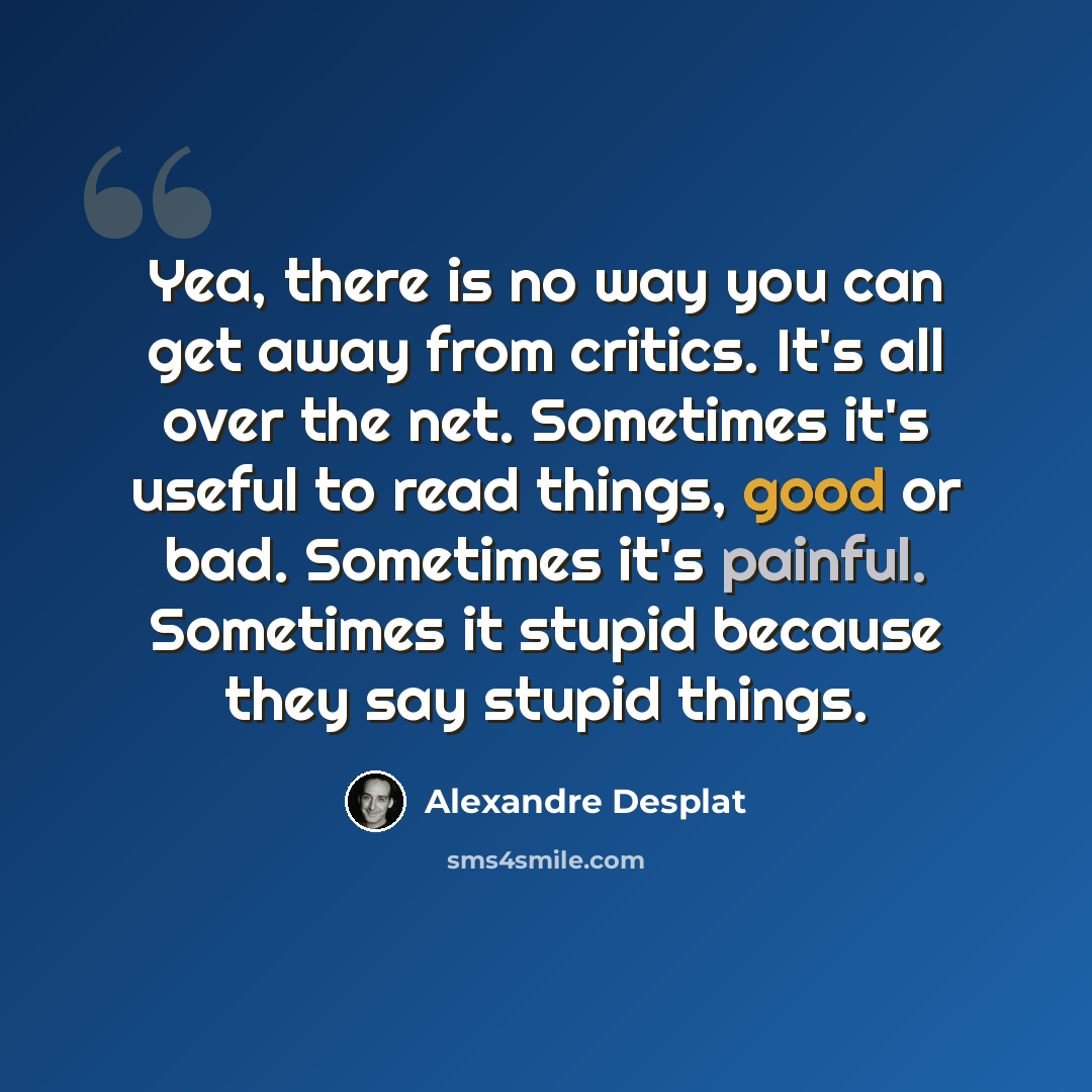 “Yea, there is no way you can get away from critics. It's all over the net. Sometimes it's useful to read things, good or bad. Sometimes it's painful. Sometimes it stupid because they say stupid things.” quote by Alexandre Desplat