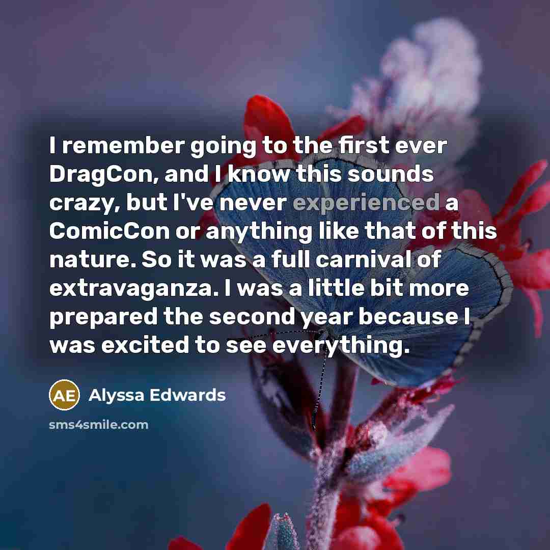 “I remember going to the first ever DragCon, and I know this sounds crazy, but I've never experienced a ComicCon or anything like that of this nature. So it was a full carnival of extravaganza. I was a little bit more prepared the second year because I was excited to see everything.” quote by Alyssa Edwards