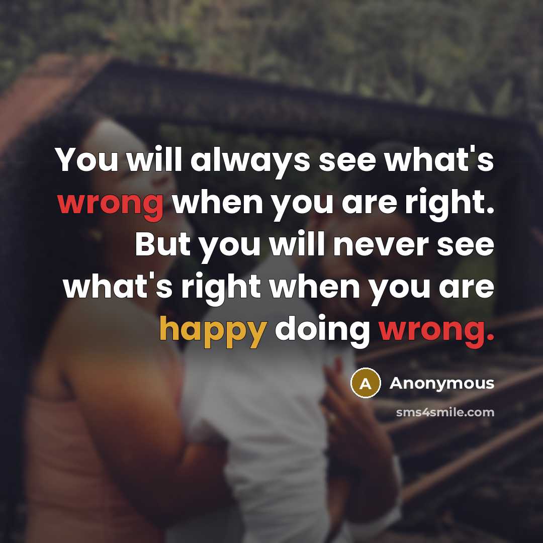 “You will always see what's wrong when you are right. But you will never see what's right when you are happy doing wrong.” quote by Anonymous