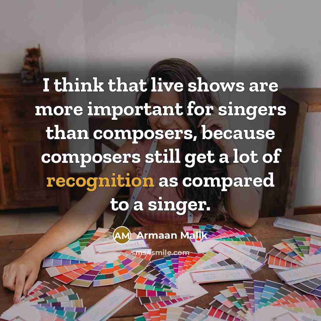 “I think that live shows are more important for singers than composers, because composers still get a lot of recognition as compared to a singer.” quote by Armaan Malik