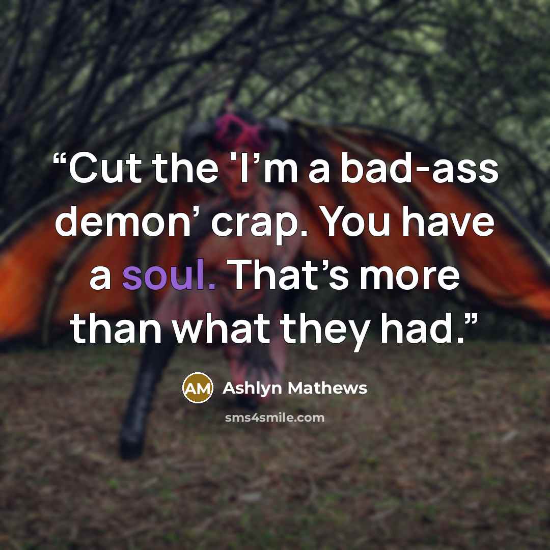 “Cut the 'I’m a bad-ass demon’ crap. You have a soul. That’s more than what they had.” quote by Ashlyn Mathews