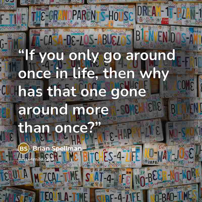 “If you only go around once in life, then why has that one gone around more than once?” quote by Brian Spellman