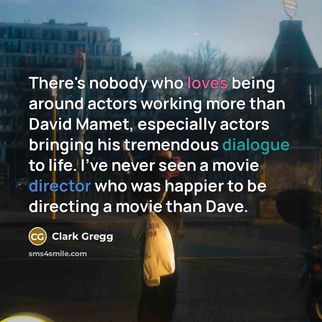 “There's nobody who loves being around actors working more than David Mamet, especially actors bringing his tremendous dialogue to life. I've never seen a movie director who was happier to be directing a movie than Dave.” quote by Clark Gregg