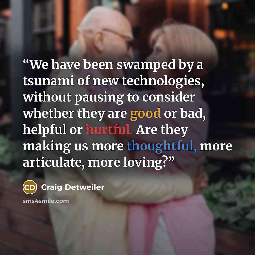 “We have been swamped by a tsunami of new technologies, without pausing to consider whether they are good or bad, helpful or hurtful. Are they making us more thoughtful, more articulate, more loving?” quote by Craig Detweiler