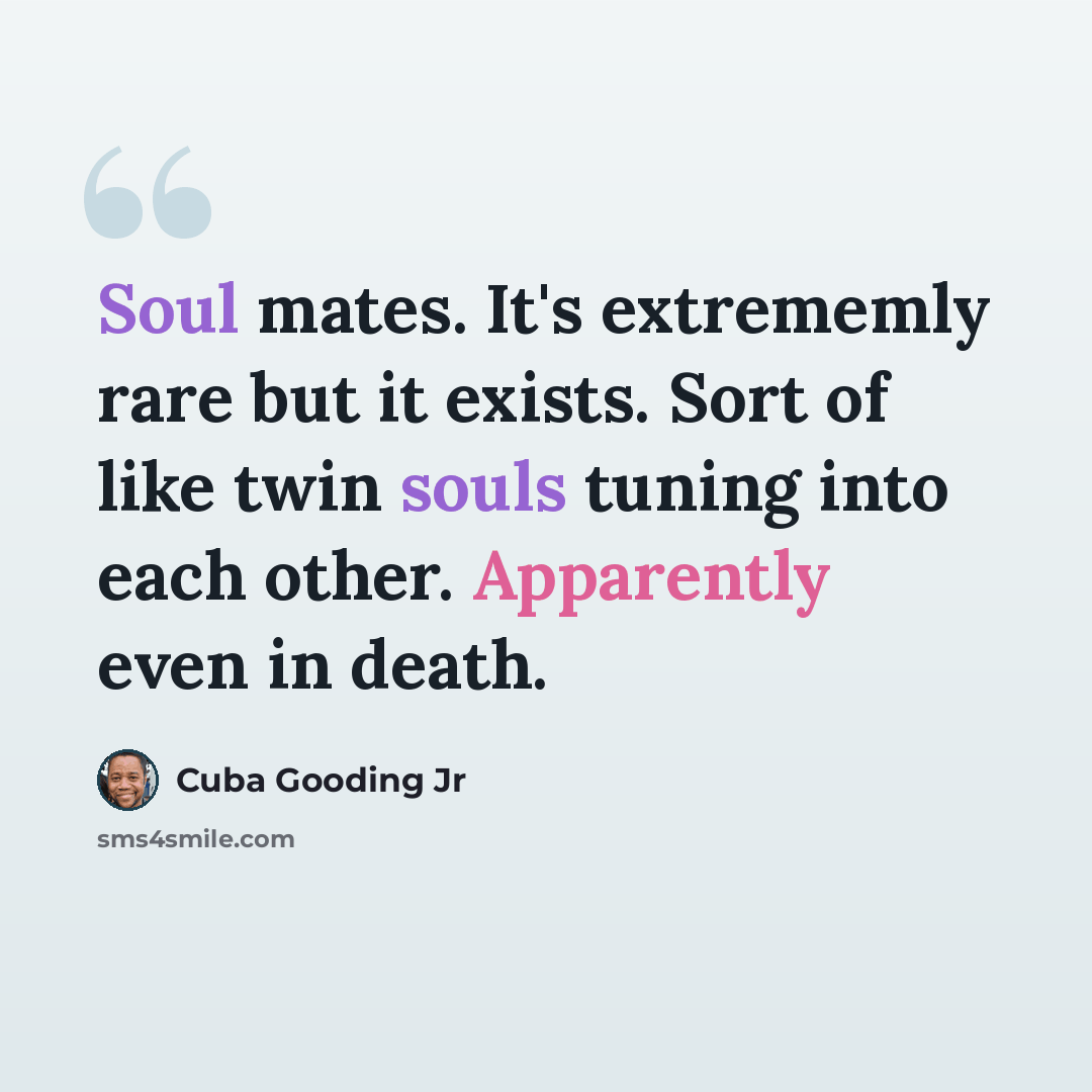 “Soul mates. It's extrememly rare but it exists. Sort of like twin souls tuning into each other. Apparently even in death.” quote by Cuba Gooding Jr