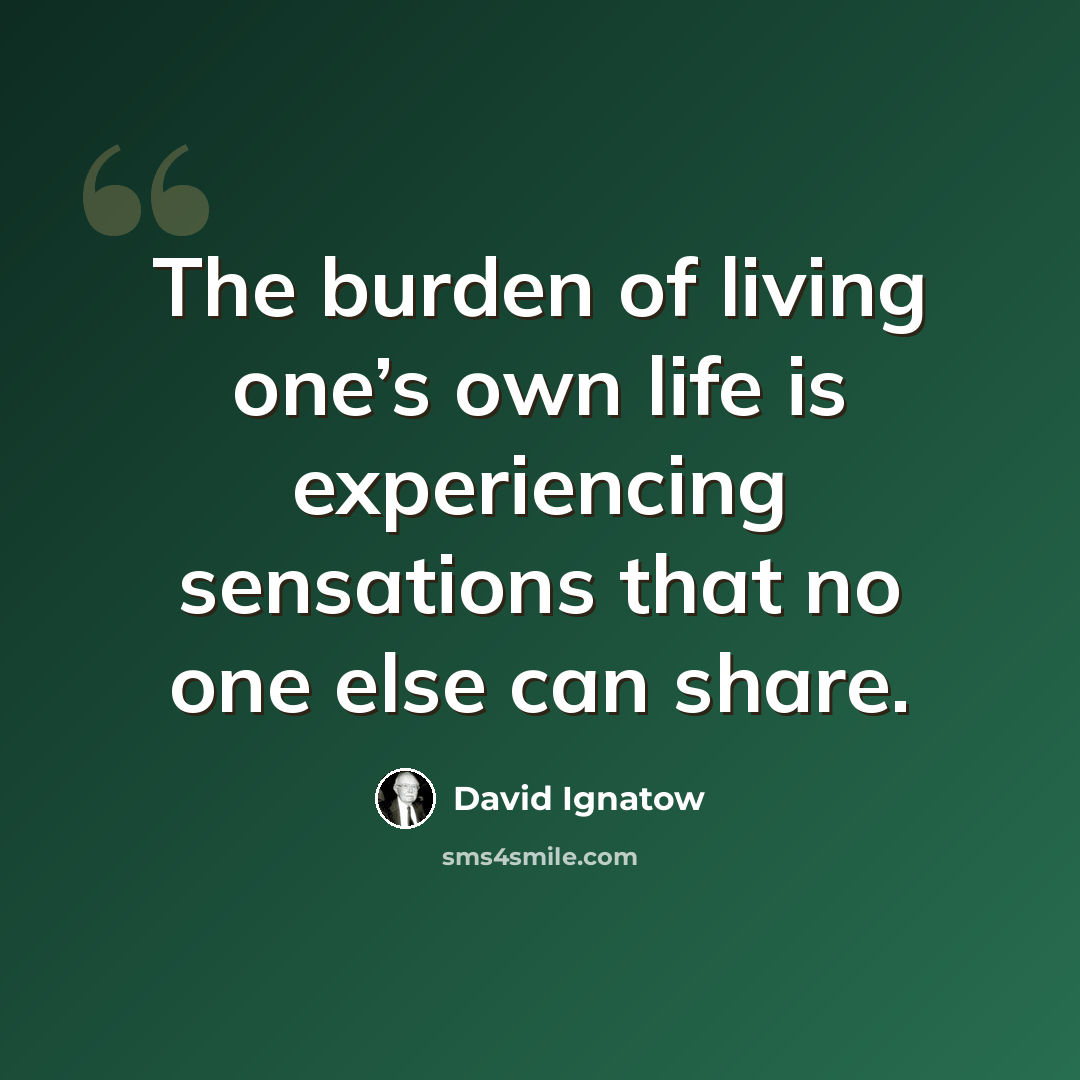 “The burden of living one’s own life is experiencing sensations that no one else can share.” quote by David Ignatow