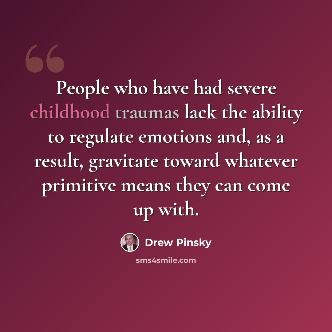 “People who have had severe childhood traumas lack the ability to regulate emotions and, as a result, gravitate toward whatever primitive means they can come up with.” quote by Drew Pinsky