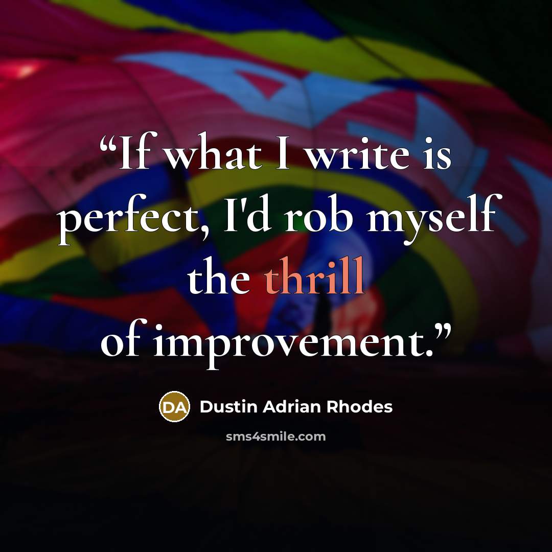 “If what I write is perfect, I'd rob myself the thrill of improvement.” quote by Dustin Adrian Rhodes