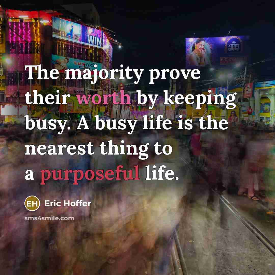 “The majority prove their worth by keeping busy. A busy life is the nearest thing to a purposeful life.” quote by Eric Hoffer