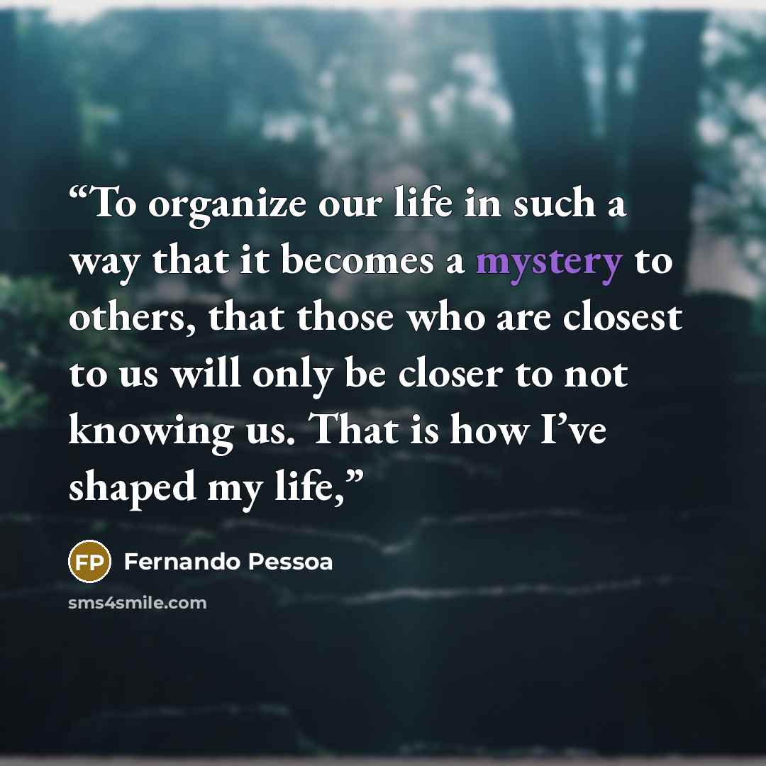 “To organize our life in such a way that it becomes a mystery to others, that those who are closest to us will only be closer to not knowing us. That is how I’ve shaped my life,” quote by Fernando Pessoa
