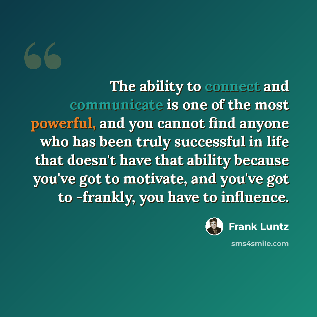 “The ability to connect and communicate is one of the most powerful, and you cannot find anyone who has been truly successful in life that doesn't have that ability because you've got to motivate, and you've got to -frankly, you have to influence.” quote by Frank Luntz