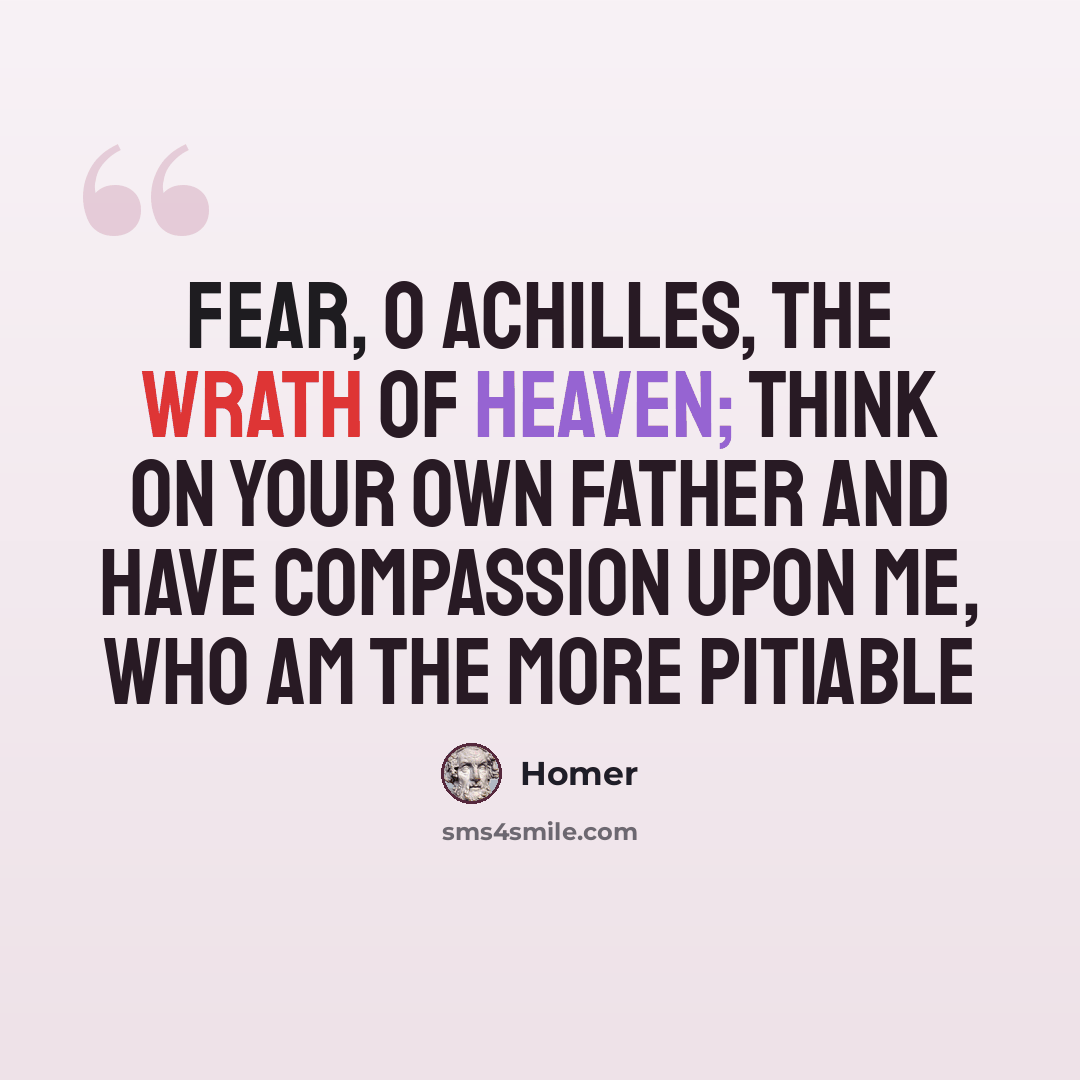 “Fear, O Achilles, the wrath of heaven; think on your own father and have compassion upon me, who am the more pitiable” quote by Homer
