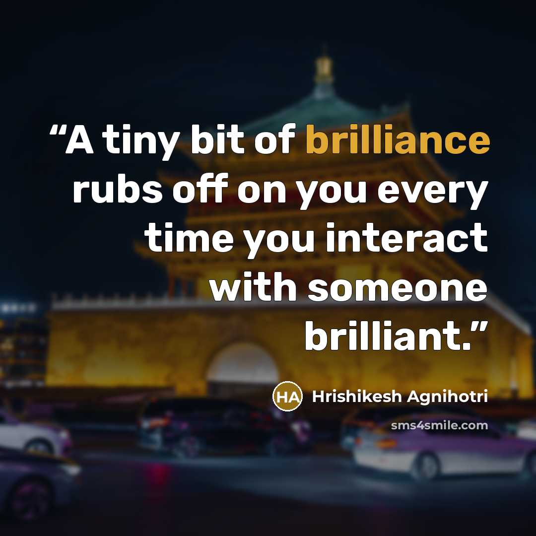 “A tiny bit of brilliance rubs off on you every time you interact with someone brilliant.” quote by Hrishikesh Agnihotri