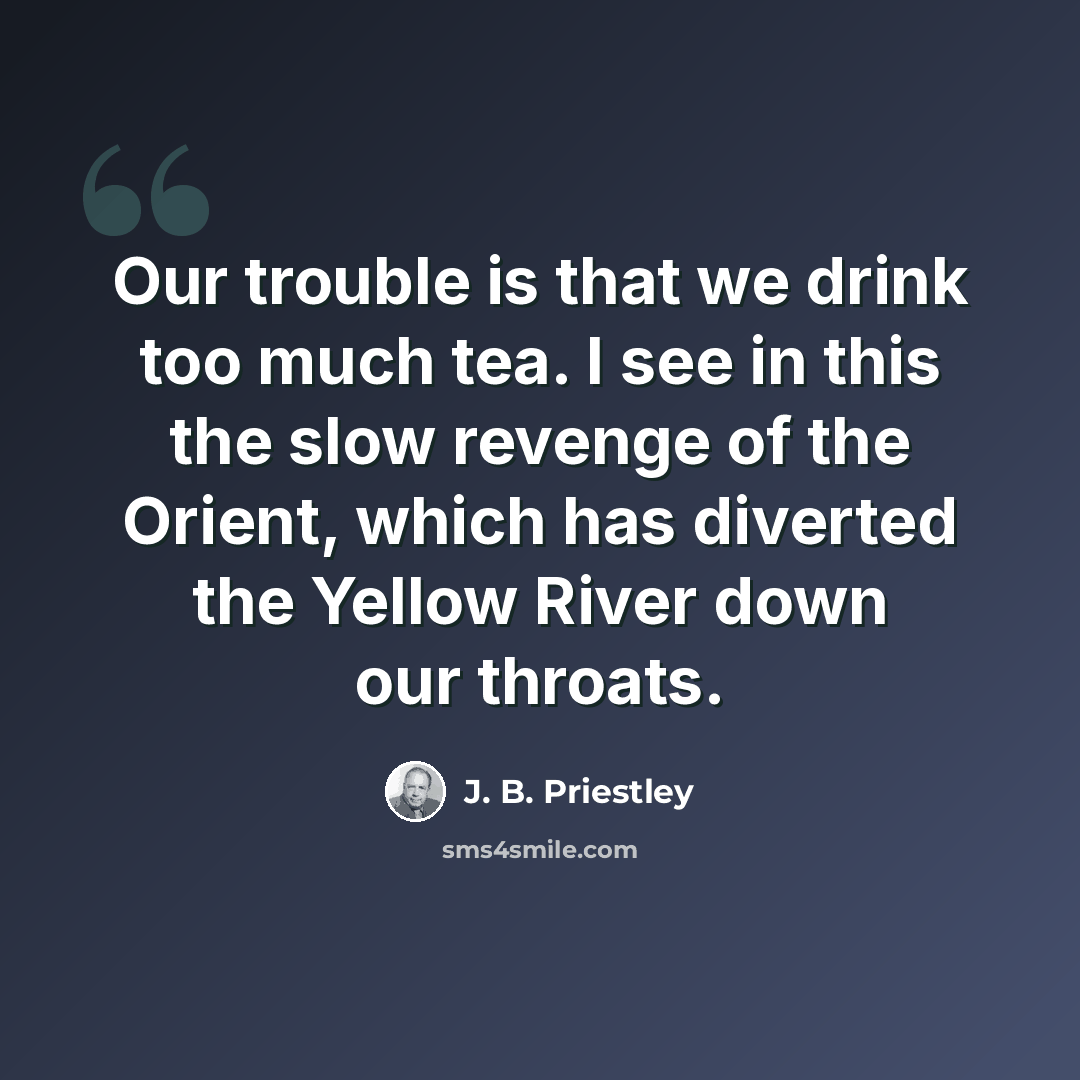 “Our trouble is that we drink too much tea. I see in this the slow revenge of the Orient, which has diverted the Yellow River down our throats.” quote by J. B. Priestley
