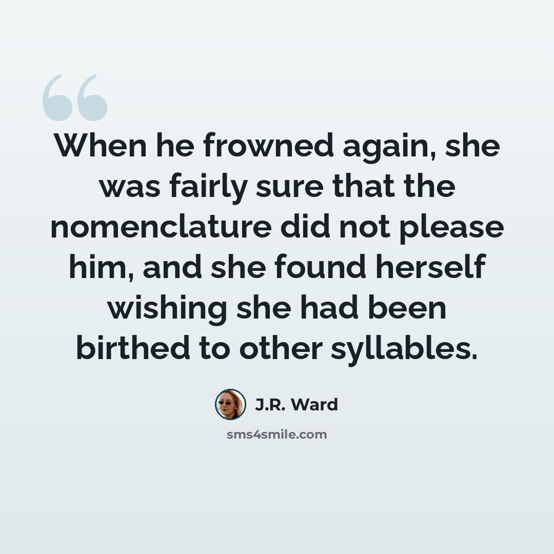 “When he frowned again, she was fairly sure that the nomenclature did not please him, and she found herself wishing she had been birthed to other syllables.” quote by J.R. Ward