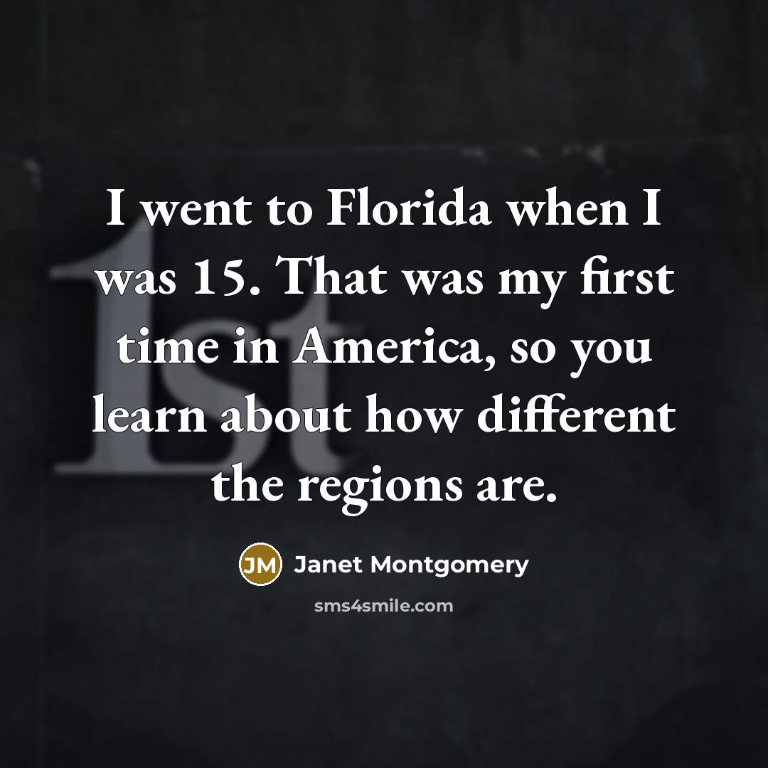 “I went to Florida when I was 15. That was my first time in America, so you learn about how different the regions are.” quote by Janet Montgomery