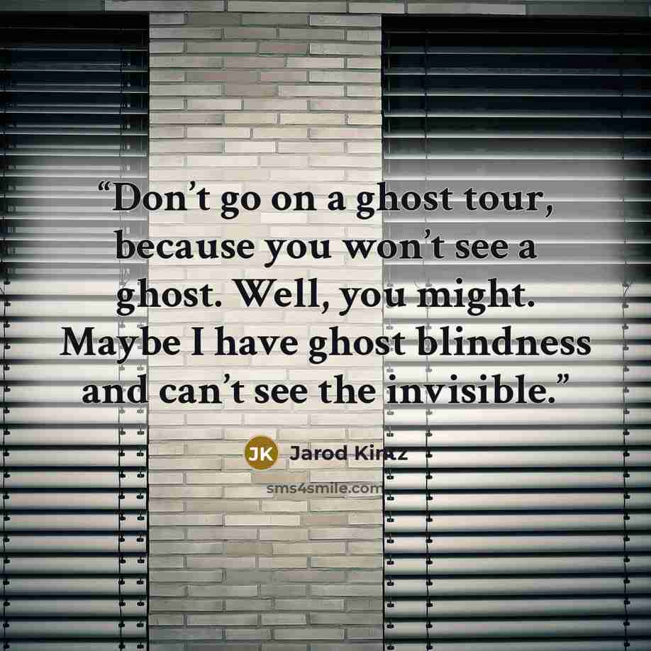“Don’t go on a ghost tour, because you won’t see a ghost. Well, you might. Maybe I have ghost blindness and can’t see the invisible.” quote by Jarod Kintz