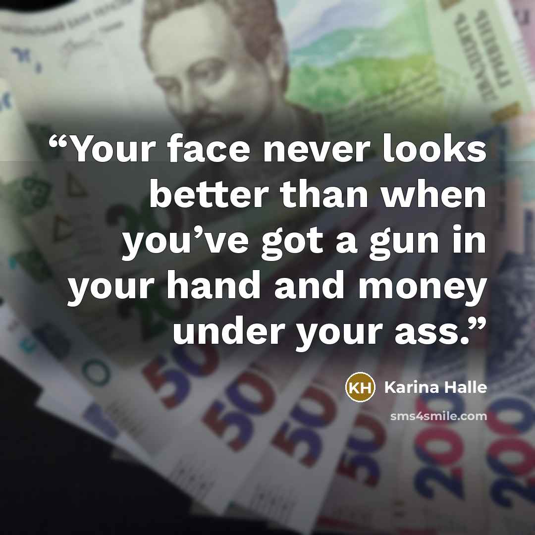 “Your face never looks better than when you’ve got a gun in your hand and money under your ass.” quote by Karina Halle