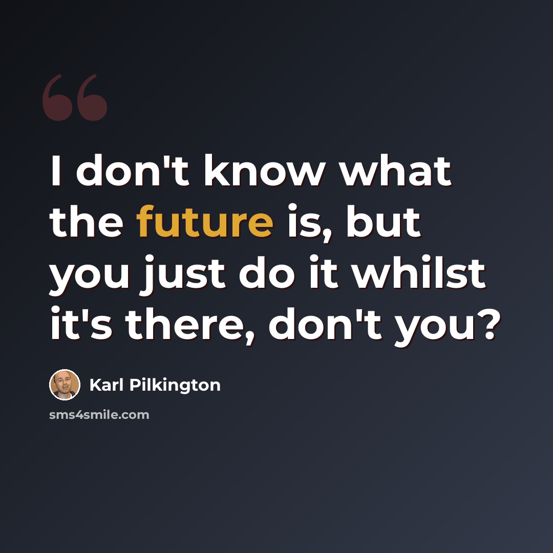 “I don't know what the future is, but you just do it whilst it's there, don't you?” quote by Karl Pilkington
